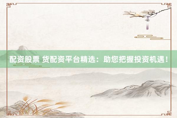 配资股票 货配资平台精选：助您把握投资机遇！