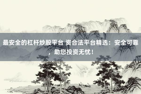 最安全的杠杆炒股平台 资合法平台精选：安全可靠，助您投资无忧！