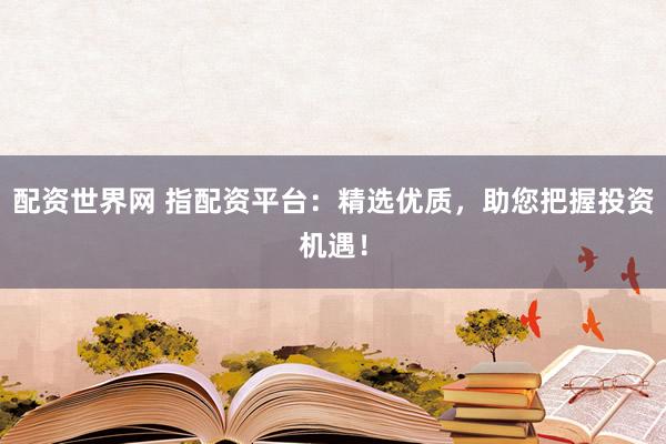 配资世界网 指配资平台：精选优质，助您把握投资机遇！