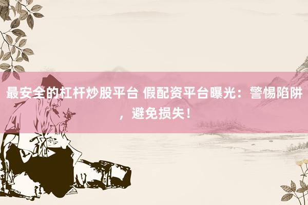 最安全的杠杆炒股平台 假配资平台曝光：警惕陷阱，避免损失！