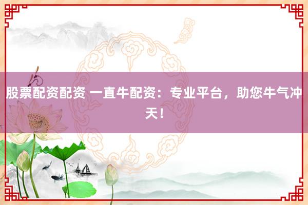 股票配资配资 一直牛配资：专业平台，助您牛气冲天！