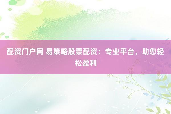 配资门户网 易策略股票配资：专业平台，助您轻松盈利