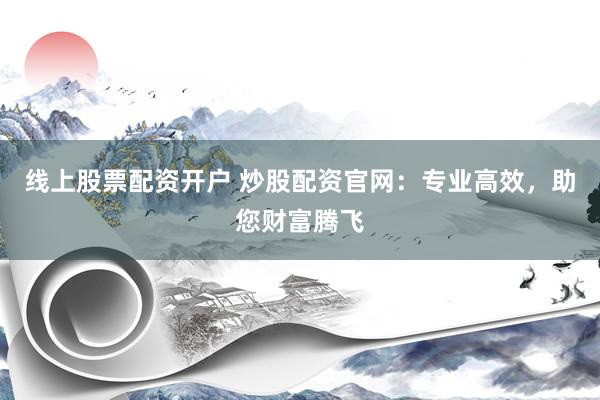 线上股票配资开户 炒股配资官网：专业高效，助您财富腾飞