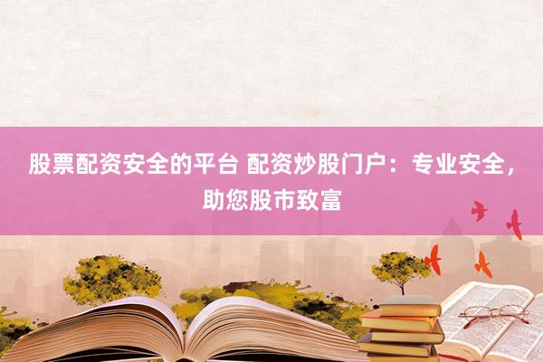 股票配资安全的平台 配资炒股门户：专业安全，助您股市致富