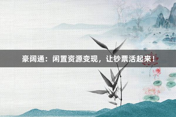 豪阔通：闲置资源变现，让钞票活起来！