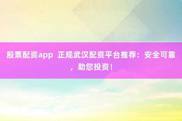 股票配资app  正规武汉配资平台推荐：安全可靠，助您投资！