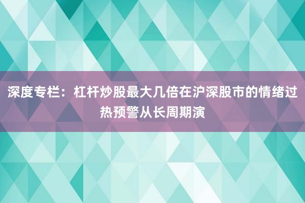 深度专栏：杠杆炒股最大几倍在沪深股市的情绪过热预警从长周期演