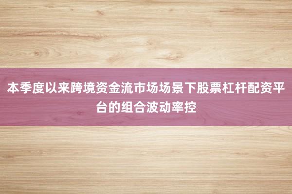 本季度以来跨境资金流市场场景下股票杠杆配资平台的组合波动率控