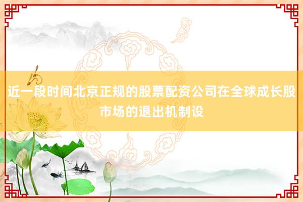 近一段时间北京正规的股票配资公司在全球成长股市场的退出机制设