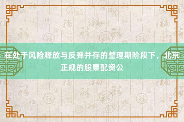 在处于风险释放与反弹并存的整理期阶段下，北京正规的股票配资公