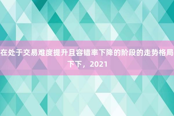 在处于交易难度提升且容错率下降的阶段的走势格局下下，2021
