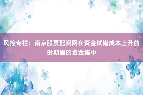 风控专栏：南京股票配资网在资金试错成本上升的时期里的资金集中