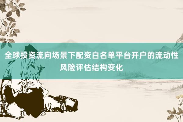 全球投资流向场景下配资白名单平台开户的流动性风险评估结构变化