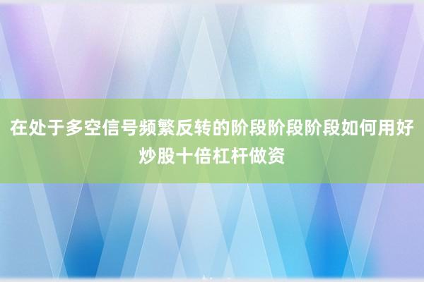 在处于多空信号频繁反转的阶段阶段阶段如何用好炒股十倍杠杆做资