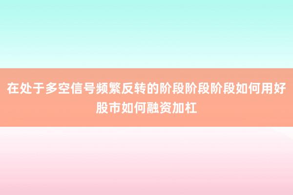在处于多空信号频繁反转的阶段阶段阶段如何用好股市如何融资加杠