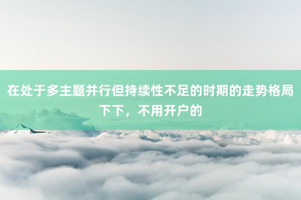 在处于多主题并行但持续性不足的时期的走势格局下下，不用开户的