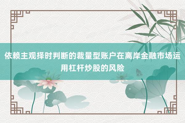 依赖主观择时判断的裁量型账户在离岸金融市场运用杠杆炒股的风险