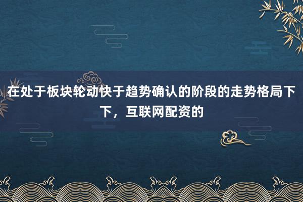 在处于板块轮动快于趋势确认的阶段的走势格局下下，互联网配资的