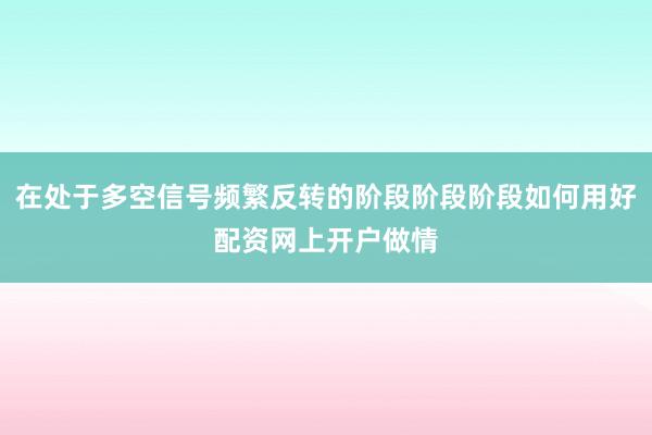 在处于多空信号频繁反转的阶段阶段阶段如何用好配资网上开户做情