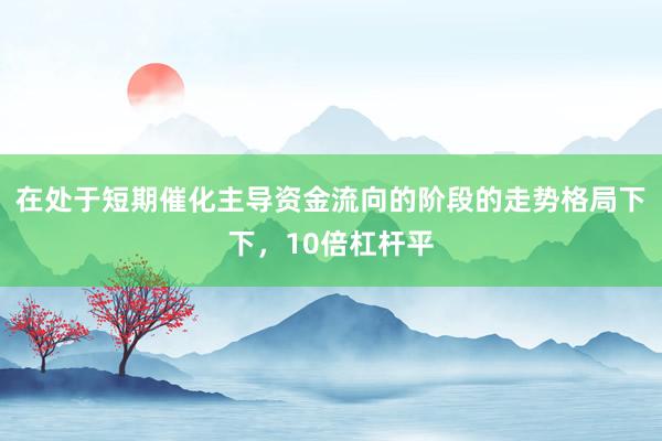 在处于短期催化主导资金流向的阶段的走势格局下下，10倍杠杆平