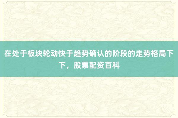 在处于板块轮动快于趋势确认的阶段的走势格局下下，股票配资百科