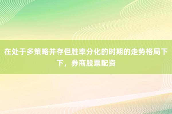 在处于多策略并存但胜率分化的时期的走势格局下下，券商股票配资