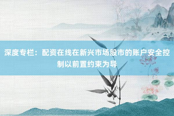 深度专栏：配资在线在新兴市场股市的账户安全控制以前置约束为导
