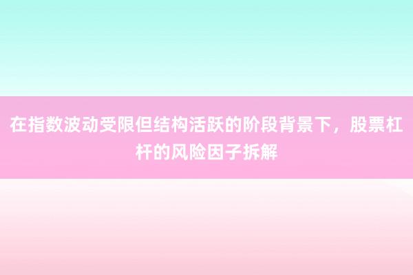 在指数波动受限但结构活跃的阶段背景下，股票杠杆的风险因子拆解
