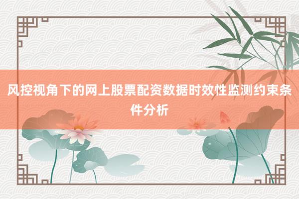 风控视角下的网上股票配资数据时效性监测约束条件分析