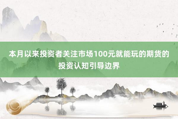 本月以来投资者关注市场100元就能玩的期货的投资认知引导边界