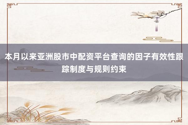 本月以来亚洲股市中配资平台查询的因子有效性跟踪制度与规则约束