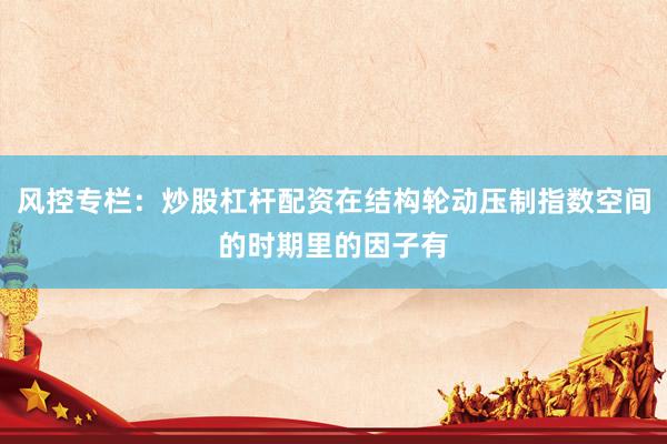 风控专栏：炒股杠杆配资在结构轮动压制指数空间的时期里的因子有