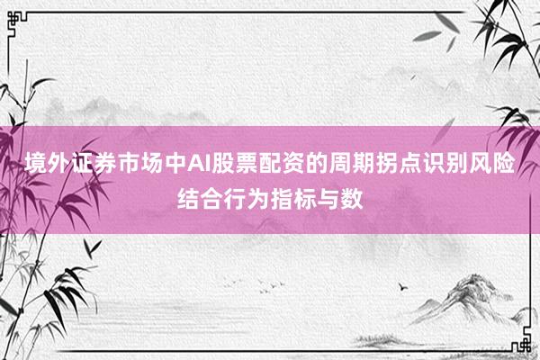 境外证券市场中AI股票配资的周期拐点识别风险结合行为指标与数