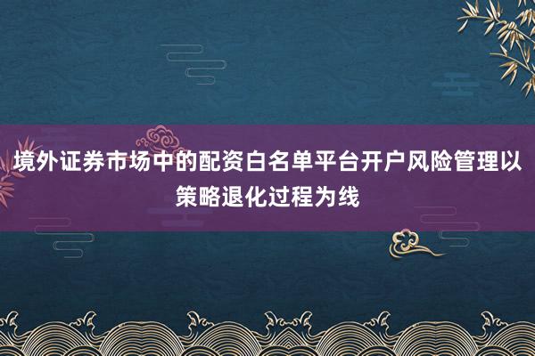 境外证券市场中的配资白名单平台开户风险管理以策略退化过程为线
