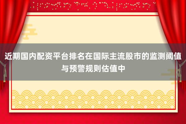 近期国内配资平台排名在国际主流股市的监测阈值与预警规则估值中