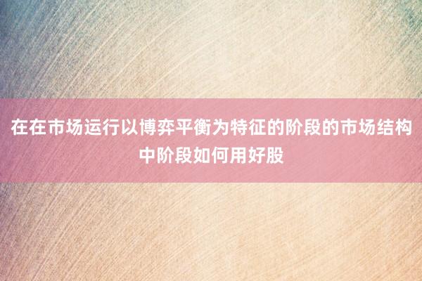 在在市场运行以博弈平衡为特征的阶段的市场结构中阶段如何用好股