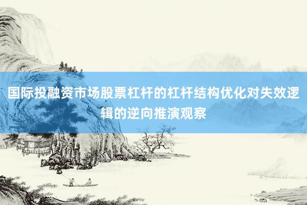 国际投融资市场股票杠杆的杠杆结构优化对失效逻辑的逆向推演观察