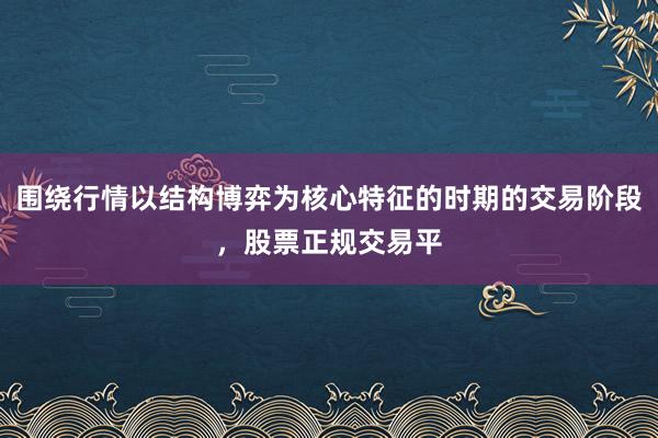围绕行情以结构博弈为核心特征的时期的交易阶段，股票正规交易平