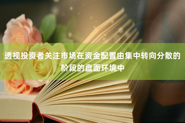透视投资者关注市场在资金配置由集中转向分散的阶段的盘面环境中