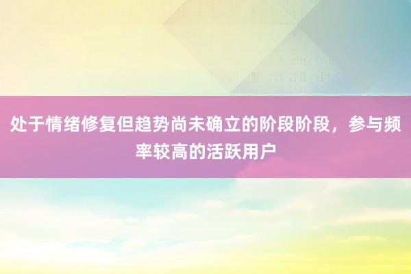 处于情绪修复但趋势尚未确立的阶段阶段，参与频率较高的活跃用户