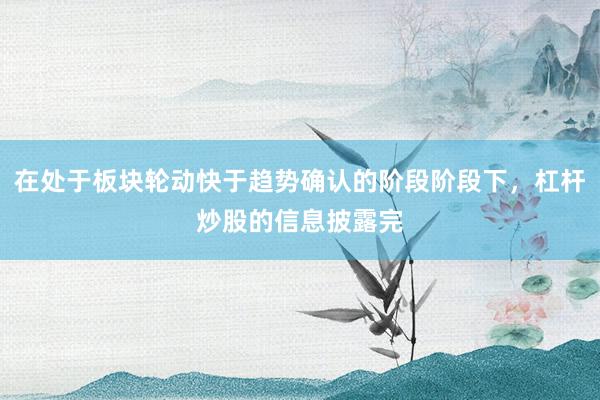 在处于板块轮动快于趋势确认的阶段阶段下，杠杆炒股的信息披露完