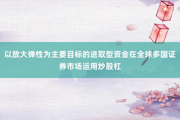 以放大弹性为主要目标的进取型资金在全球多国证券市场运用炒股杠