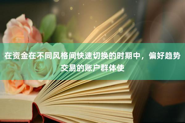 在资金在不同风格间快速切换的时期中，偏好趋势交易的账户群体使
