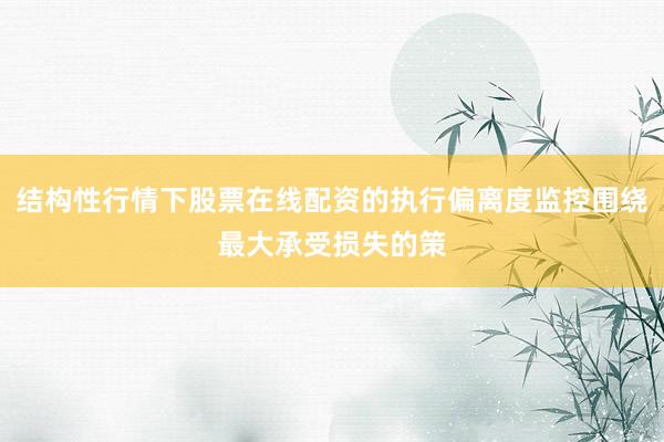 结构性行情下股票在线配资的执行偏离度监控围绕最大承受损失的策