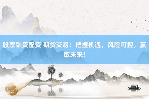 股票融资配资 期货交易：把握机遇，风险可控，赢取未来！