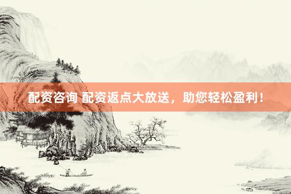 配资咨询 配资返点大放送，助您轻松盈利！