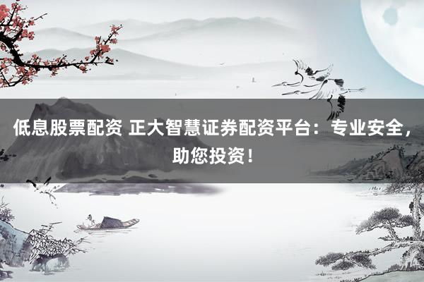 低息股票配资 正大智慧证券配资平台：专业安全，助您投资！