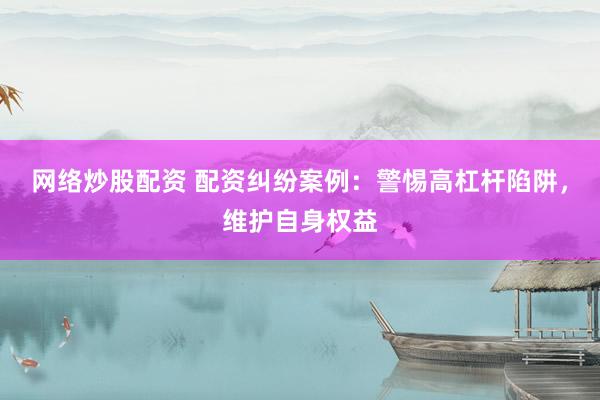 网络炒股配资 配资纠纷案例：警惕高杠杆陷阱，维护自身权益