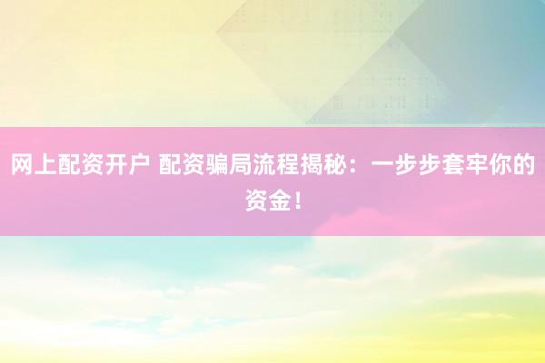 网上配资开户 配资骗局流程揭秘：一步步套牢你的资金！