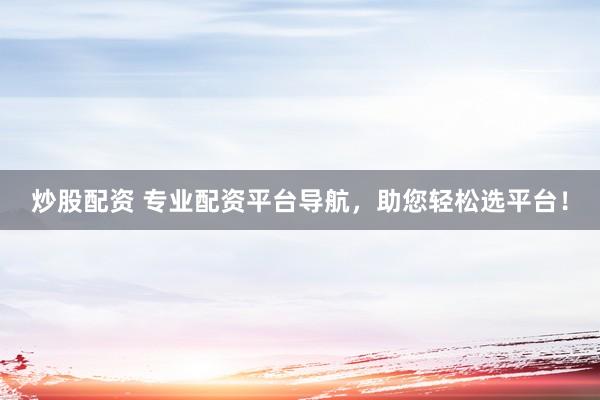 炒股配资 专业配资平台导航，助您轻松选平台！
